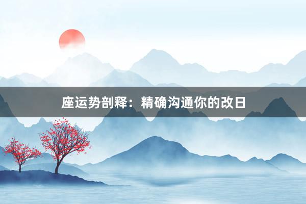 座运势剖释：精确沟通你的改日