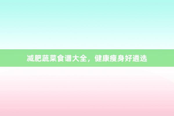减肥蔬菜食谱大全，健康瘦身好遴选